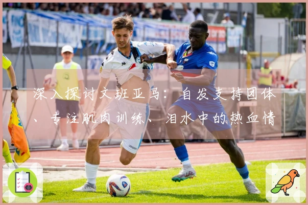 深入探讨文班亚马：自发支持团体、专注肌肉训练、泪水中的热血情怀