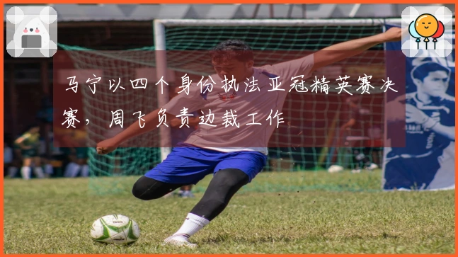 马宁以四个身份执法亚冠精英赛决赛,周飞负责边裁工作