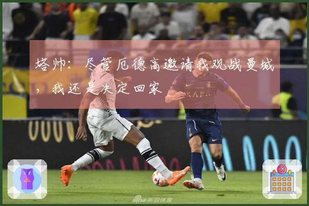 塔帅：尽管厄德高邀请我观战曼城，我还是决定回家