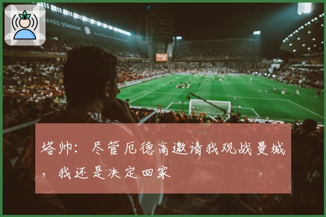 塔帅:尽管厄德高邀请我观战曼城,我还是决定回家